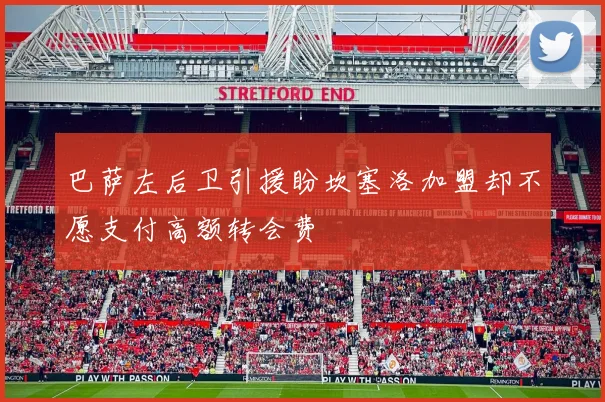 巴萨左后卫引援盼坎塞洛加盟却不愿支付高额转会费
