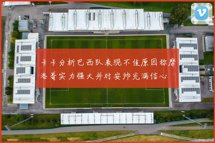 卡卡分析巴西队表现不佳原因称摩洛哥实力强大并对安帅充满信心