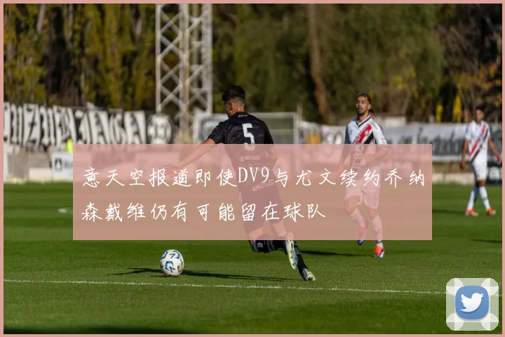 意天空报道即使DV9与尤文续约乔纳森戴维仍有可能留在球队