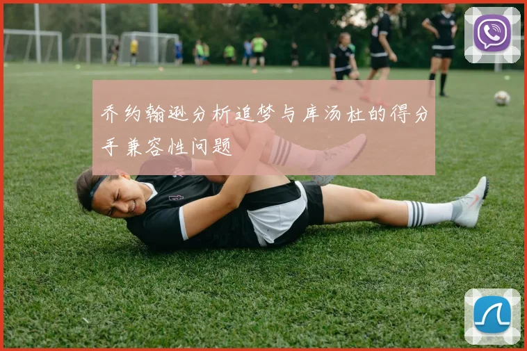 乔约翰逊分析追梦与库汤杜的得分手兼容性问题