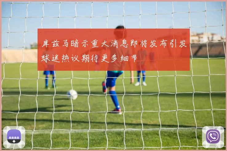 库兹马暗示重大消息即将发布引发球迷热议期待更多细节